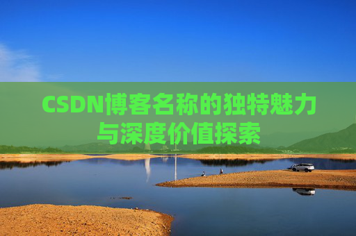 CSDN博客名称的独特魅力与深度价值探索